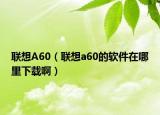 联想A60（联想a60的软件在哪里下载啊）