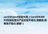 coreldrawx8安装失败（CorelDRAW X4安装后提示产品安装不成功,请重装;请教高手指点,谢谢!）