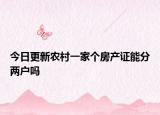 今日更新农村一家个房产证能分两户吗