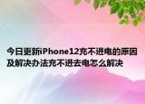 今日更新iPhone12充不进电的原因及解决办法充不进去电怎么解决