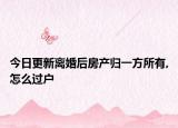 今日更新离婚后房产归一方所有,怎么过户