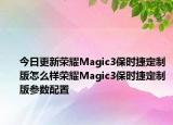今日更新荣耀Magic3保时捷定制版怎么样荣耀Magic3保时捷定制版参数配置