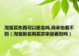 淘宝买东西可以匿名吗,商家也看不到（淘宝匿名购买卖家能看到吗）