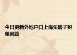 今日更新外地户口上海买房子税单问题