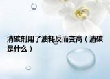 清碳剂用了油耗反而变高（清碳是什么）