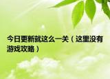 今日更新就这么一关（这里没有游戏攻略）