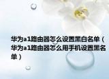 华为a1路由器怎么设置黑白名单（华为a1路由器怎么用手机设置黑名单）