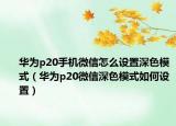 华为p20手机微信怎么设置深色模式（华为p20微信深色模式如何设置）