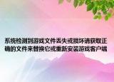 系统检测到游戏文件丢失或损坏请获取正确的文件来替换它或重新安装游戏客户端