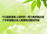今日最新更新上厕所时一用力竟然脑出血了专家提醒这类人群便秘问题别忽视