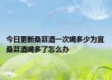 今日更新桑葚酒一次喝多少为宜 桑葚酒喝多了怎么办