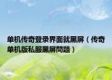 单机传奇登录界面就黑屏（传奇单机版私服黑屏問題）