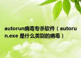 autorun病毒专杀软件（autorun.exe 是什么类别的病毒）