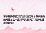 苏宁易购东西到了会发短信吗（苏宁易购的网站怎么一直打不开,烦死了,天天收到废物短信）