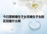 今日更新婚生子女非婚生子女的区别是什么呢