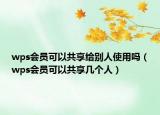 wps会员可以共享给别人使用吗（wps会员可以共享几个人）