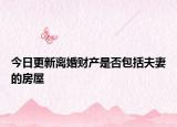 今日更新离婚财产是否包括夫妻的房屋