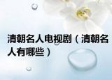 清朝名人电视剧（清朝名人有哪些）