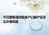 今日更新请问集体户口房产证怎么办谁知道