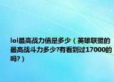 lol最高战力值是多少（英雄联盟的最高战斗力多少?有看到过17000的吗?）