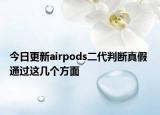 今日更新airpods二代判断真假 通过这几个方面