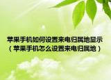 苹果手机如何设置来电归属地显示（苹果手机怎么设置来电归属地）