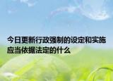 今日更新行政强制的设定和实施应当依据法定的什么