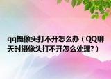 qq摄像头打不开怎么办（QQ聊天时摄像头打不开怎么处理?）