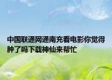 中国联通网通南充看电影你觉得肿了吗下载神仙来帮忙
