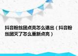 抖音粉丝团点亮怎么退出（抖音粉丝团灭了怎么重新点亮）
