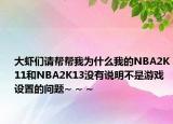 大虾们请帮帮我为什么我的NBA2K11和NBA2K13没有说明不是游戏设置的问题~ ~ ~