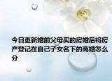 今日更新婚前父母买的房婚后将房产登记在自己子女名下的离婚怎么分