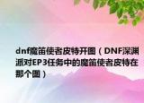 dnf魔笛使者皮特开图（DNF深渊派对EP3任务中的魔笛使者皮特在那个图）