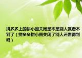 拼多多上的拼小圈关闭是不是别人就看不到了（拼多多拼小圈关闭了别人还看得到吗）