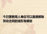今日更新用人单位可以直接解除劳动合同的情形有哪些