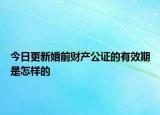 今日更新婚前财产公证的有效期是怎样的