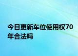 今日更新车位使用权70年合法吗