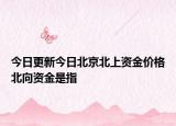 今日更新今日北京北上资金价格北向资金是指