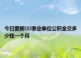今日更新﻿﻿事业单位公积金交多少钱一个月