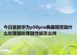 今日更新华为p50pro典藏版搭载什么处理器处理器性能怎么样