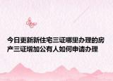 今日更新新住宅三证哪里办理的房产三证增加公有人如何申请办理