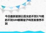 今日最新更新以后女的不到170男的不到180都算矮子吗答案意想不到