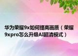 华为荣耀9x如何提高画质（荣耀9xpro怎么升级AI超清模式）