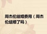 周杰伦结婚费用（周杰伦结婚了吗）