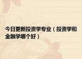 今日更新投资学专业（投资学和金融学哪个好）