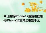 今日更新iPhone12直角边框如何iPhone12直角边框割手么
