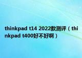 thinkpad t14 2022款测评（thinkpad t400好不好啊）