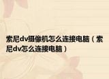 索尼dv摄像机怎么连接电脑（索尼dv怎么连接电脑）