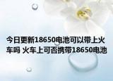 今日更新18650电池可以带上火车吗 火车上可否携带18650电池