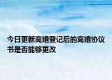 今日更新离婚登记后的离婚协议书是否能够更改